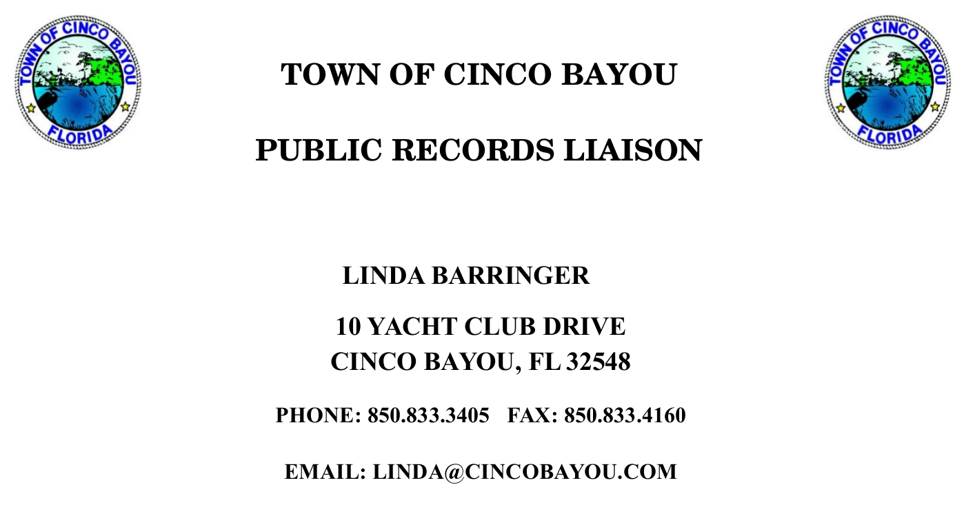 Public Records Liason information. Contact the Town Clerk, Linda Barringer, 10 Yacht Club Drive, Cinco Bayou, Florida 32548, Phone: 850-833-3405, Fax: 850-833-4160, Email: